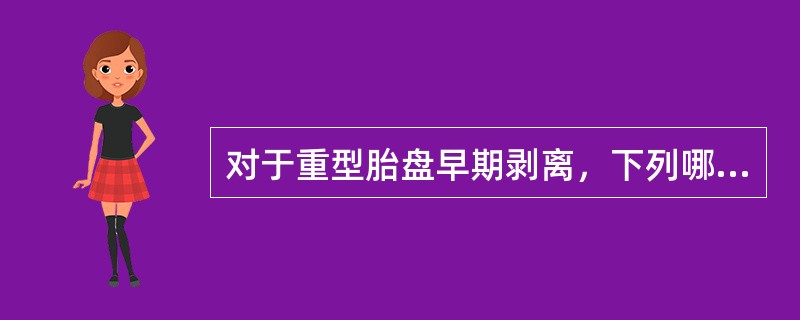 对于重型胎盘早期剥离，下列哪项处理是错误的？（　　）