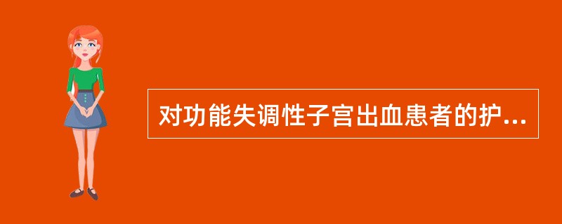 对功能失调性子宫出血患者的护理，不正确的是（　　）。