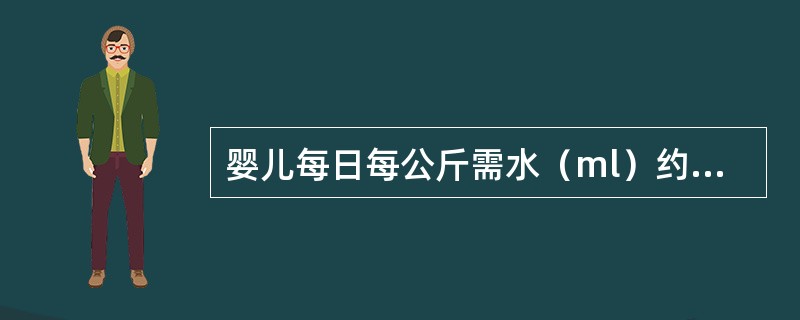 婴儿每日每公斤需水（ml）约为（　　）。