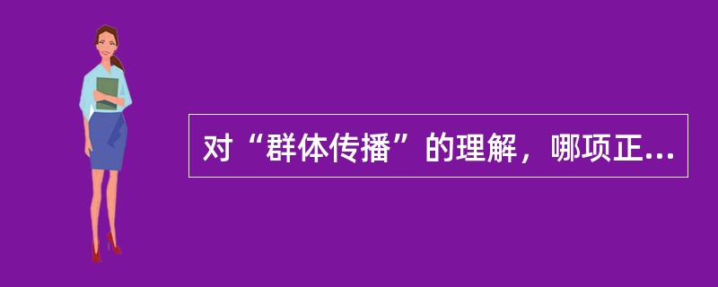 对“群体传播”的理解，哪项正确？（　　）