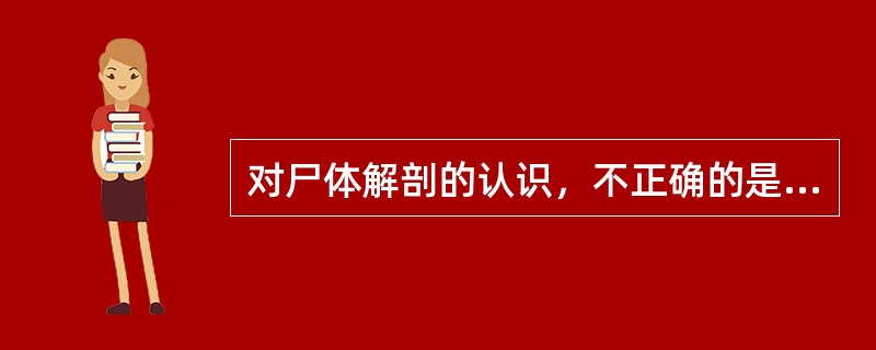 对尸体解剖的认识，不正确的是（　　）。