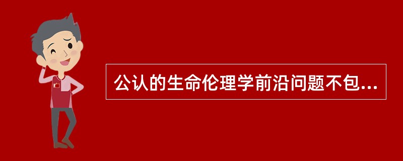 公认的生命伦理学前沿问题不包括（　　）。