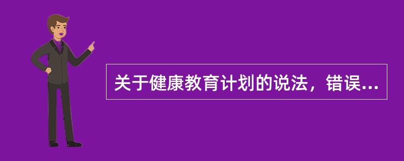 关于健康教育计划的说法，错误的是（　　）。
