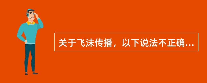 关于飞沫传播，以下说法不正确的是（　）。
