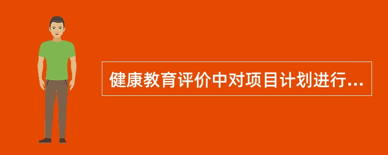 健康教育评价中对项目计划进行的评价称为