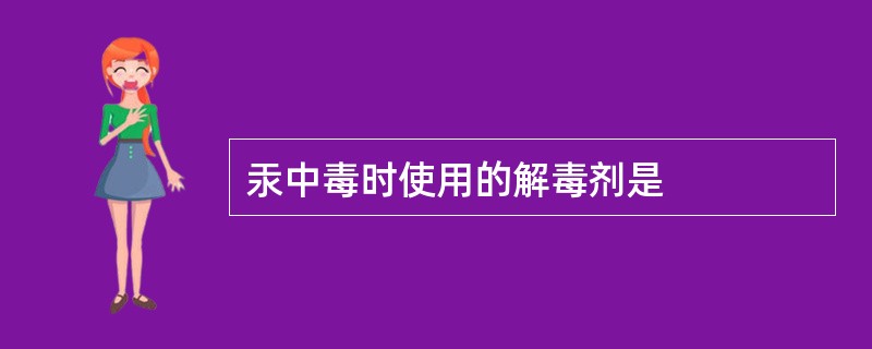 汞中毒时使用的解毒剂是