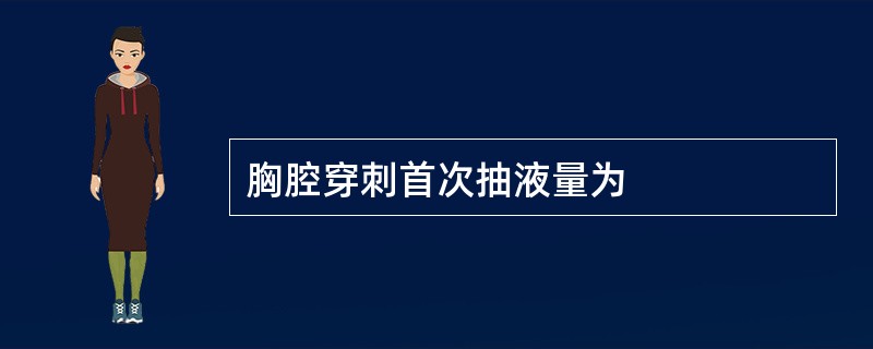 胸腔穿刺首次抽液量为