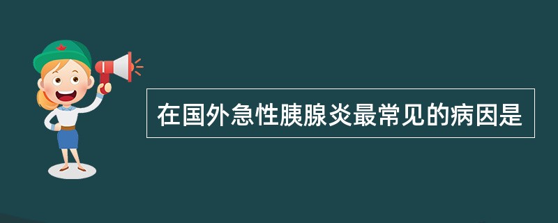 在国外急性胰腺炎最常见的病因是