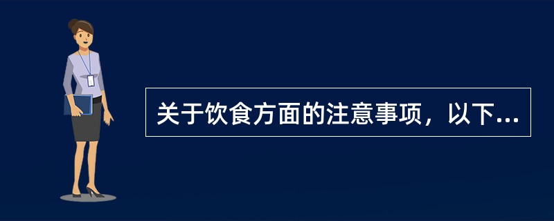 关于饮食方面的注意事项，以下说法不正确的是（　）。