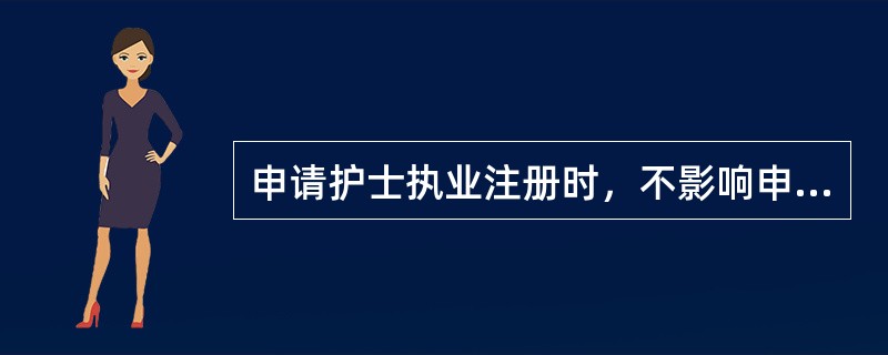 申请护士执业注册时，不影响申请者申报的情况是（　　）。