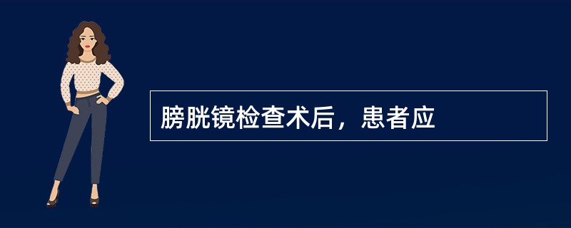 膀胱镜检查术后，患者应