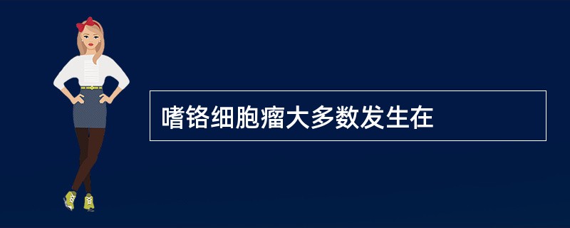 嗜铬细胞瘤大多数发生在