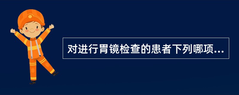 对进行胃镜检查的患者下列哪项护理措施不正确？（　　）