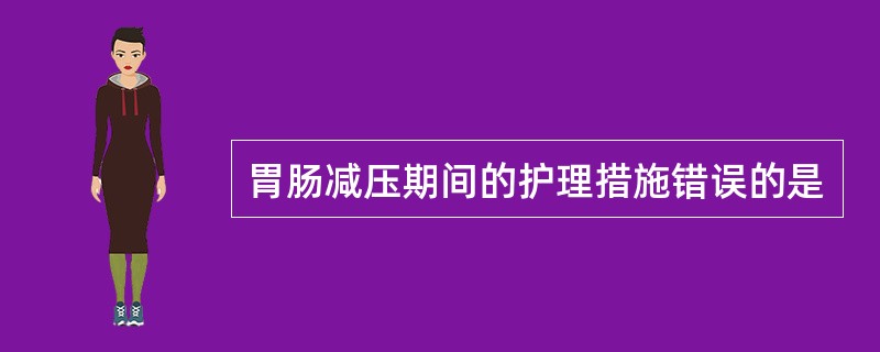 胃肠减压期间的护理措施错误的是