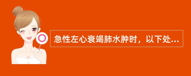 急性左心衰竭肺水肿时，以下处置中错误的是