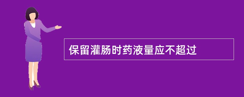 保留灌肠时药液量应不超过