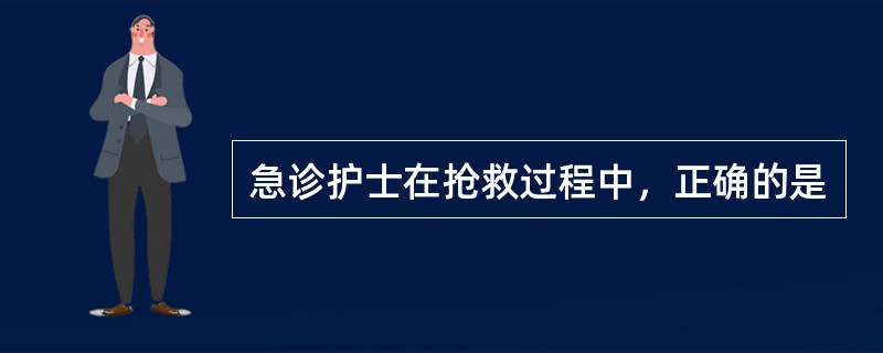 急诊护士在抢救过程中，正确的是