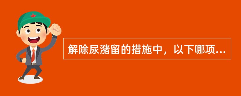 解除尿潴留的措施中，以下哪项描述是错误的