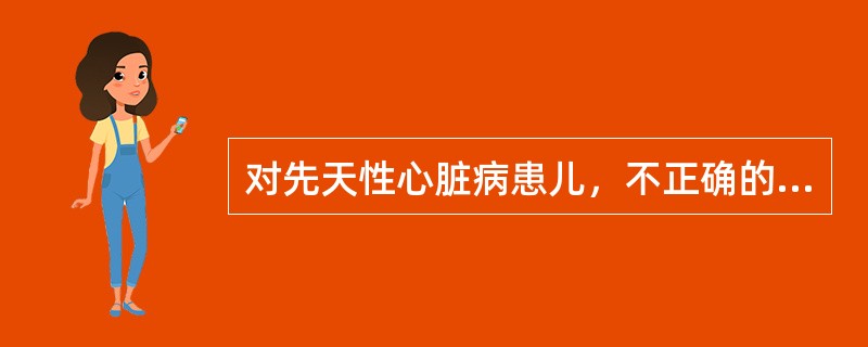 对先天性心脏病患儿，不正确的健康宣教是