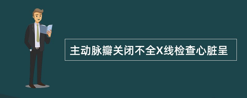 主动脉瓣关闭不全X线检查心脏呈