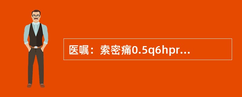 医嘱：索密痛0.5q6hprn，下述处理哪项是错误的