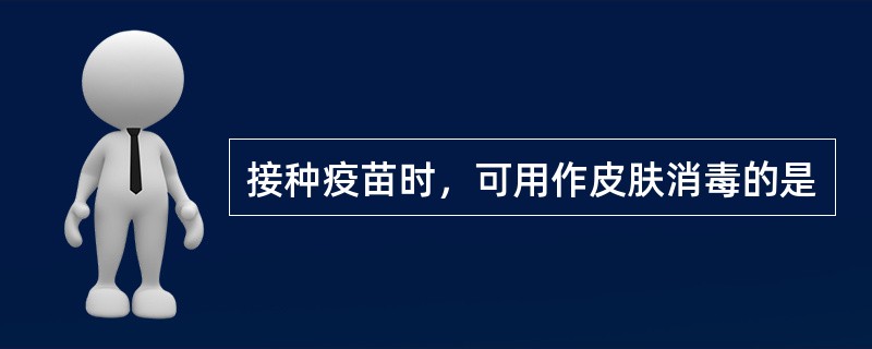 接种疫苗时，可用作皮肤消毒的是