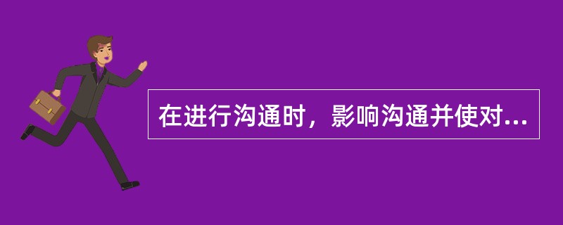 在进行沟通时，影响沟通并使对方产生不信任感的行为是