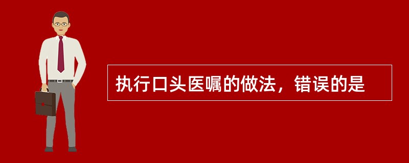 执行口头医嘱的做法，错误的是