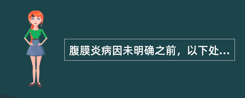 腹膜炎病因未明确之前，以下处理错误的是