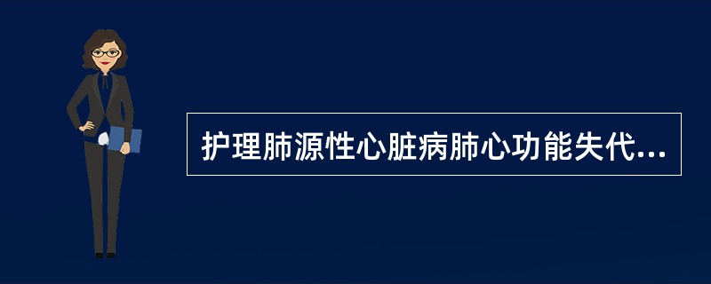 护理肺源性心脏病肺心功能失代偿期的患者，关键的护理措施是