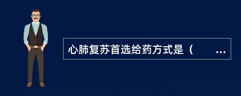 心肺复苏首选给药方式是（　　）。