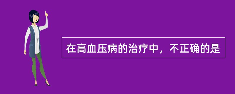 在高血压病的治疗中，不正确的是