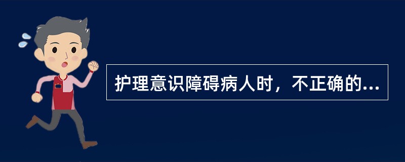 护理意识障碍病人时，不正确的护理措施是