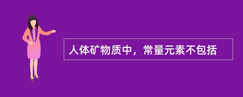 人体矿物质中，常量元素不包括