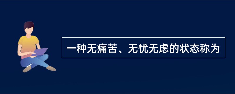 一种无痛苦、无忧无虑的状态称为