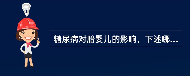 糖尿病对胎婴儿的影响，下述哪项错误？（　　）