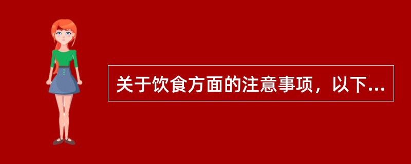 关于饮食方面的注意事项，以下说法不正确的是（　）。