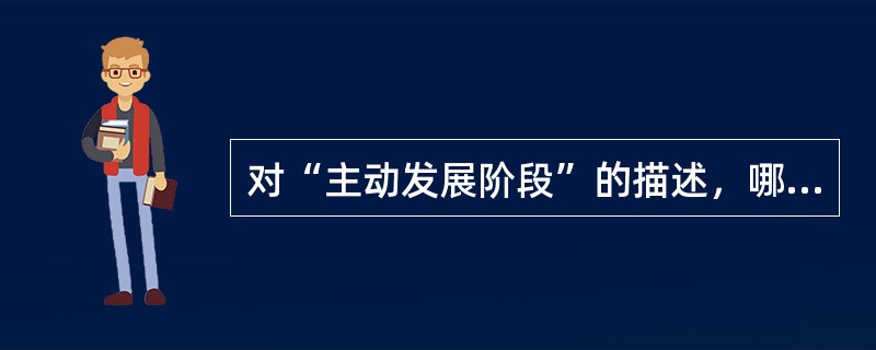 对“主动发展阶段”的描述，哪项正确？（　　）