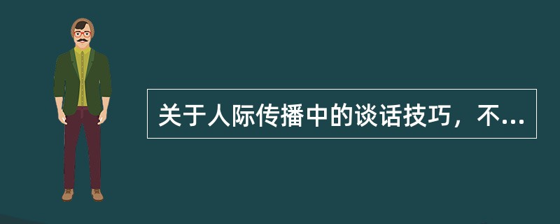 关于人际传播中的谈话技巧，不正确的是（　　）。