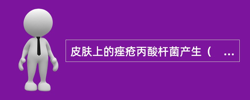 皮肤上的痤疮丙酸杆菌产生（　　）。