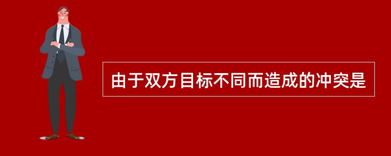 由于双方目标不同而造成的冲突是