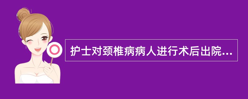 护士对颈椎病病人进行术后出院指导，正确的是