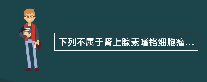 下列不属于肾上腺素嗜铬细胞瘤的特点是