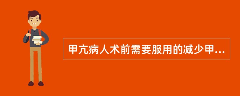 甲亢病人术前需要服用的减少甲状腺素合成的药物是