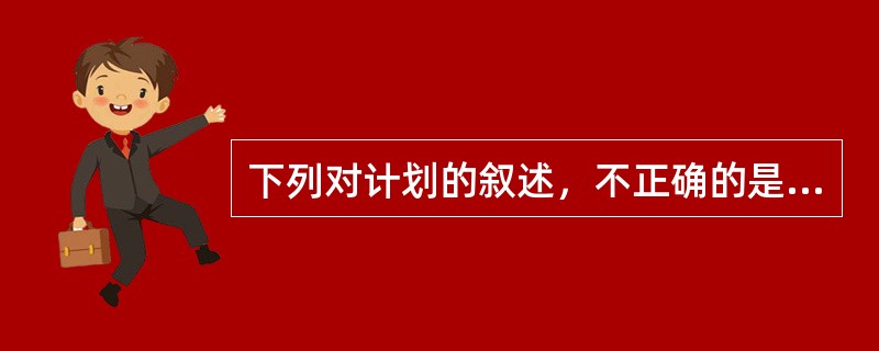 下列对计划的叙述，不正确的是（　　）。