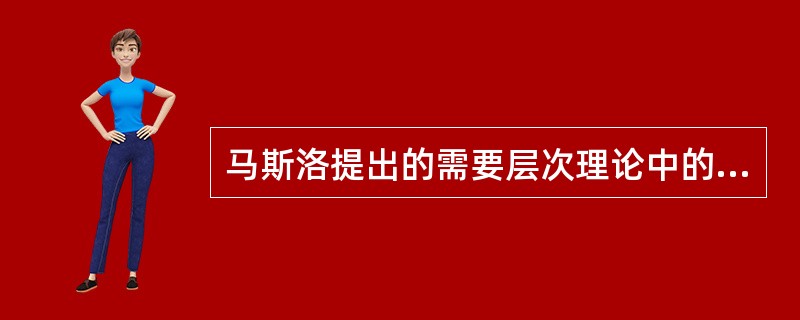 马斯洛提出的需要层次理论中的最高层次的需要是指（　　）。