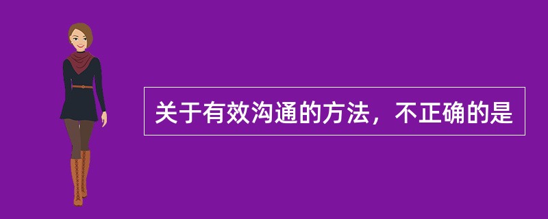 关于有效沟通的方法，不正确的是