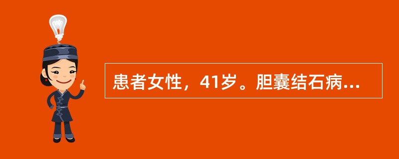 患者女性，41岁。胆囊结石病史2年，主诉晚餐后突然出现右上腹阵发性剧烈疼痛，向右肩、背部放射，伴有腹胀、恶心、呕吐等症状。体检示：体温38.9℃，脉搏112次/分钟，血压106/85mmHg。右上腹部