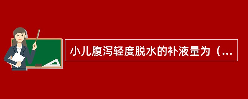 小儿腹泻轻度脱水的补液量为（　　）。