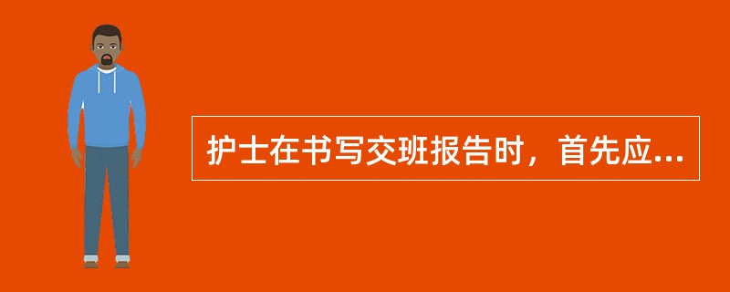 护士在书写交班报告时，首先应写（　　）。